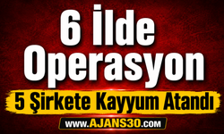 6 İlde Operasyon 5 Şirkete Kayyum Atandı
