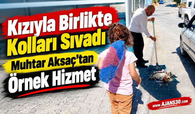 Kızıyla Birlikte Kolları Sıvadı: Muhtar Aksaç’tan Örnek Hizmet