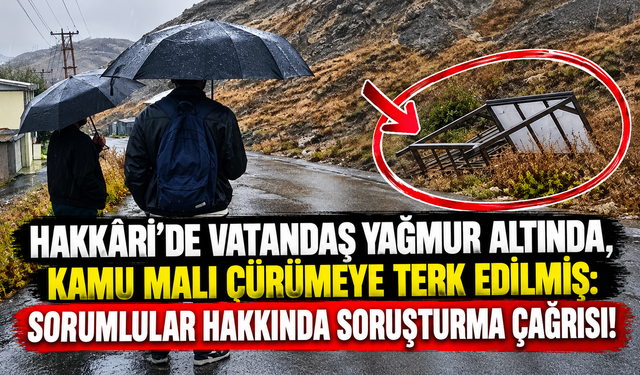 Hakkâri’de Vatandaş Yağmur Altında, Kamu Malı Çürümeye Terk Edilmiş: Sorumlular Hakkında Soruşturma Çağrısı!