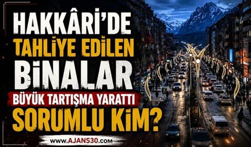 Hakkâri’de Tahliye Edilen Binalar Büyük Tartışma Yarattı  Sorumlu Kim?
