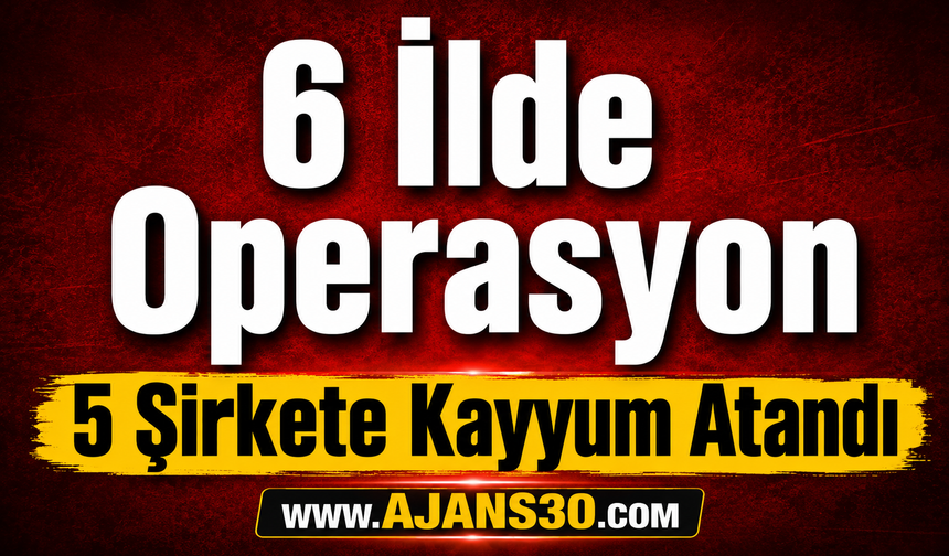 6 İlde Operasyon  5 Şirkete Kayyum Atandı